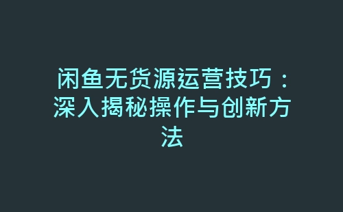 闲鱼无货源运营技巧：深入揭秘操作与创新方法-网赚项目