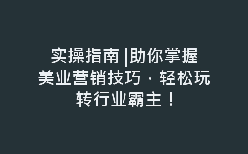 实操指南 |助你掌握美业营销技巧，轻松玩转行业霸主！-网赚项目