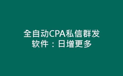 全自动CPA私信群发软件：日增更多-网赚项目