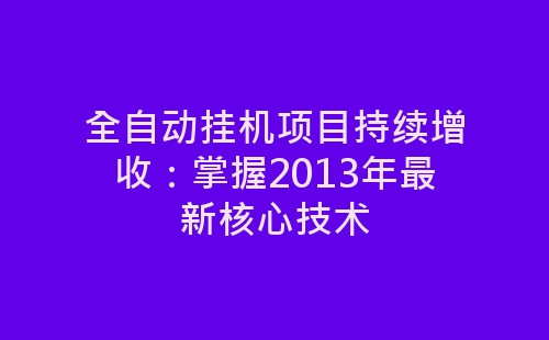 全自动挂机项目持续增收：掌握2013年最新核心技术-网赚项目