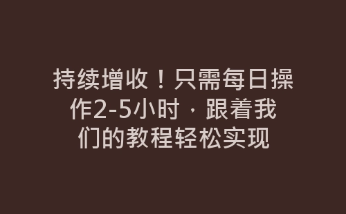 持续增收！只需每日操作2-5小时，跟着我们的教程轻松实现-网赚项目