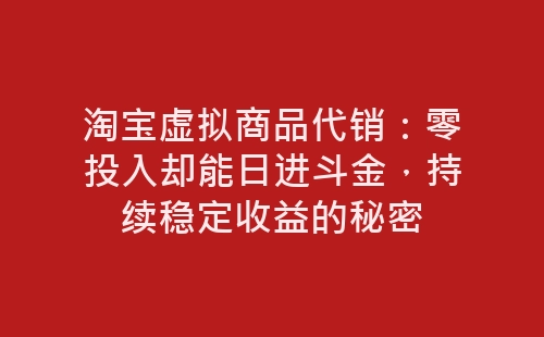 淘宝虚拟商品代销：零投入却能日进斗金，持续稳定收益的秘密-网赚项目