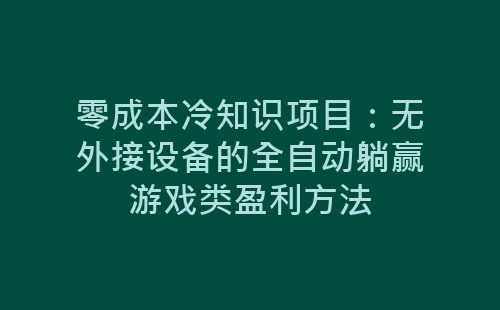 零成本冷知识项目：无外接设备的全自动躺赢游戏类盈利方法-网赚项目