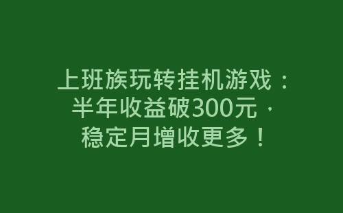 上班族玩转挂机游戏：半年收益破300元，稳定月增收更多！-网赚项目