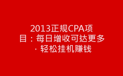 2013正规CPA项目：每日增收可达更多，轻松挂机赚钱-网赚项目