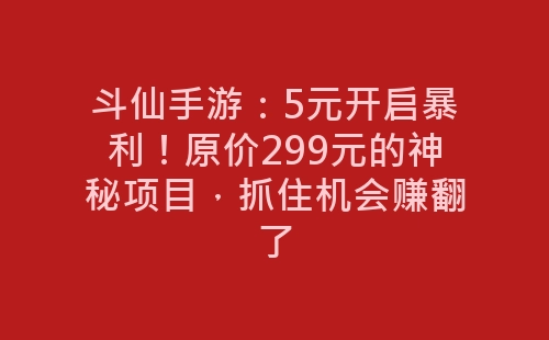 斗仙手游：5元开启暴利！原价299元的神秘项目，抓住机会赚翻了-网赚项目