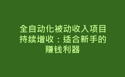 全自动化被动收入项目持续增收：适合新手的赚钱利器-网赚项目