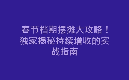 春节档期摆摊大攻略！独家揭秘持续增收的实战指南-网赚项目