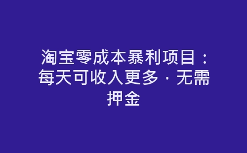 淘宝零成本暴利项目：每天可收入更多，无需押金-网赚项目