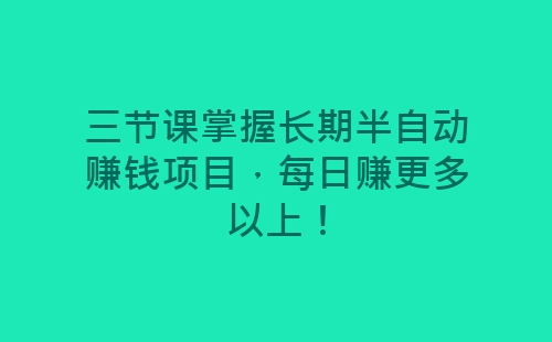 三节课掌握长期半自动赚钱项目，每日赚更多以上！-网赚项目