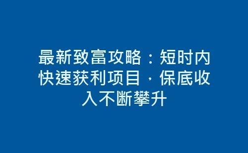 最新致富攻略：短时内快速获利项目，保底收入不断攀升-网赚项目