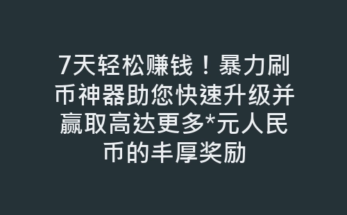 7天轻松赚钱！暴力刷币神器助您快速升级并赢取高达更多*元人民币的丰厚奖励-网赚项目