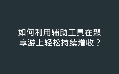 如何利用辅助工具在聚享游上轻松持续增收？-网赚项目