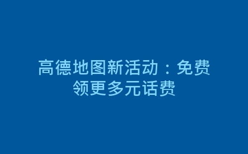 高德地图新活动：免费领更多元话费-网赚项目