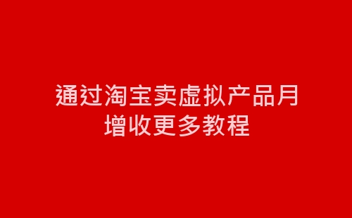 通过淘宝卖虚拟产品月增收更多教程-网赚项目