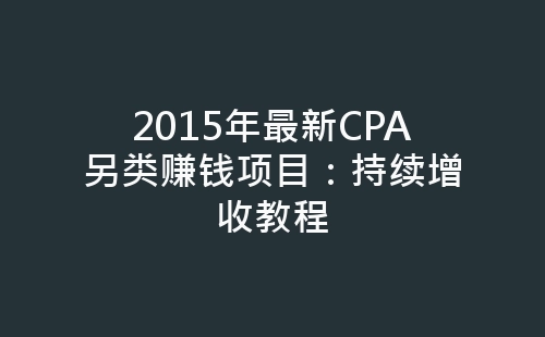 2015年最新CPA另类赚钱项目：持续增收教程-网赚项目