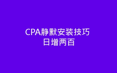 CPA静默安装技巧 日增两百-网赚项目