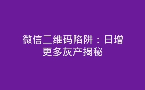 微信二维码陷阱：日增更多灰产揭秘-网赚项目