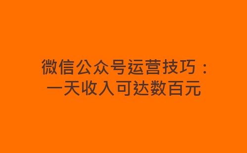 微信公众号运营技巧：一天收入可达数百元-网赚项目