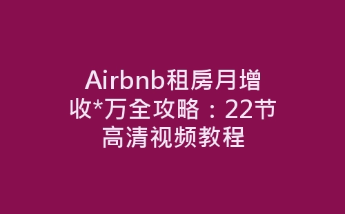 Airbnb租房月增收*万全攻略：22节高清视频教程-网赚项目