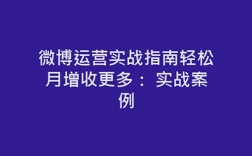 微博运营实战指南轻松月增收更多： 实战案例-网赚项目