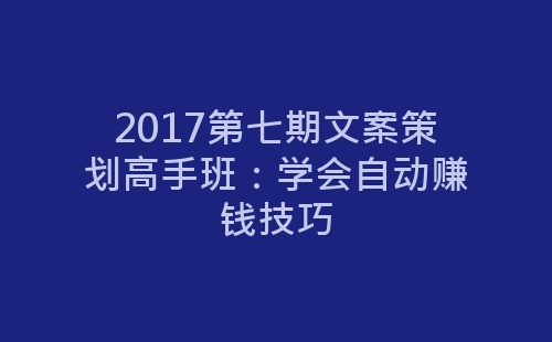 2017第七期文案策划高手班：学会自动赚钱技巧-网赚项目