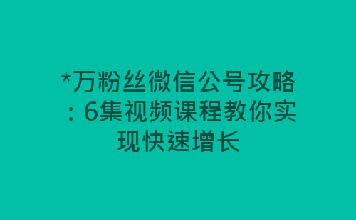 *万粉丝微信公号攻略：6集视频课程教你实现快速增长-网赚项目