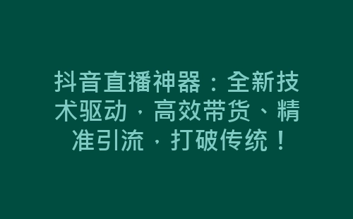 抖音直播神器：全新技术驱动，高效带货、精准引流，打破传统！-网赚项目