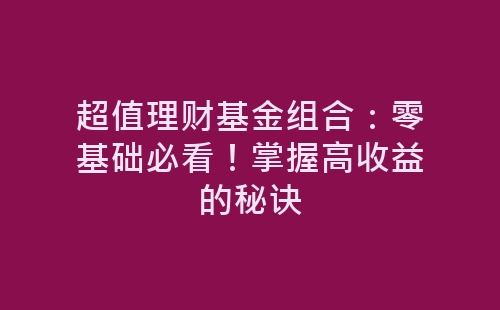 超值理财基金组合：零基础必看！掌握高收益的秘诀-网赚项目