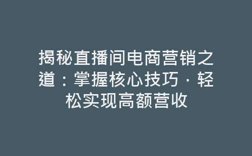 揭秘直播间电商营销之道：掌握核心技巧，轻松实现高额营收-网赚项目