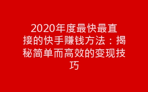 2020年度最快最直接的快手赚钱方法：揭秘简单而高效的变现技巧-网赚项目