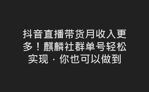 抖音直播带货月收入更多！麒麟社群单号轻松实现，你也可以做到-网赚项目