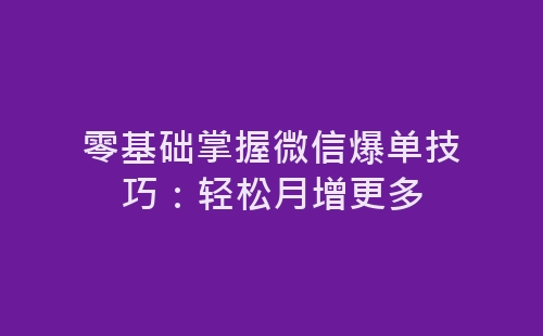 零基础掌握微信爆单技巧：轻松月增更多-网赚项目