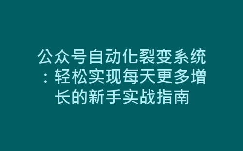 公众号自动化裂变系统：轻松实现每天更多增长的新手实战指南-网赚项目