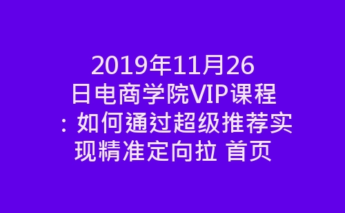 2019年11月26日电商学院VIP课程：如何通过超级推荐实现精准定向拉 首页-网赚项目