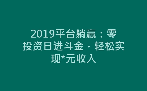 2019平台躺赢：零投资日进斗金，轻松实现*元收入-网赚项目