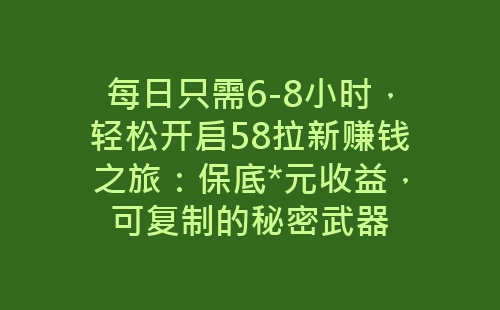 每日只需6-8小时，轻松开启58拉新赚钱之旅：保底*元收益，可复制的秘密武器-网赚项目