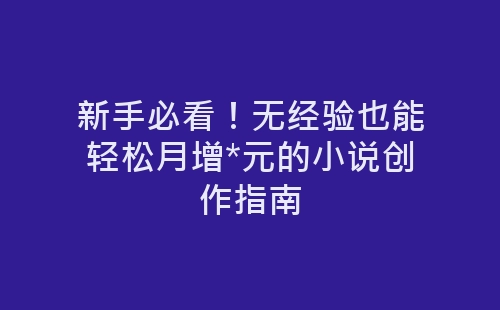 新手必看！无经验也能轻松月增*元的小说创作指南-网赚项目