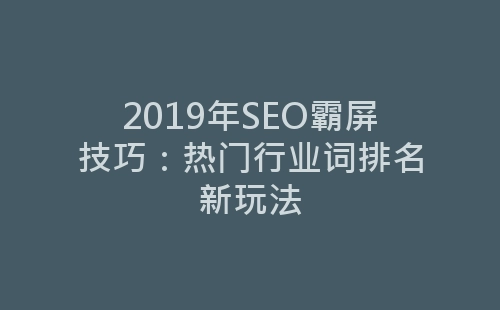 2019年SEO霸屏技巧：热门行业词排名新玩法-网赚项目