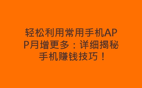 轻松利用常用手机APP月增更多：详细揭秘手机赚钱技巧！-网赚项目