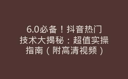 6.0必备！抖音热门技术大揭秘：超值实操指南（附高清视频）-网赚项目