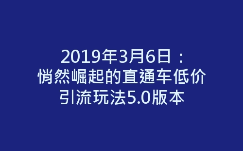 2019年3月6日：悄然崛起的直通车低价引流玩法5.0版本-网赚项目