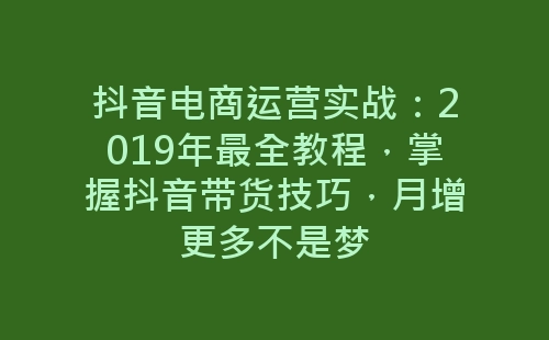 抖音电商运营实战：2019年最全教程，掌握抖音带货技巧，月增更多不是梦-网赚项目