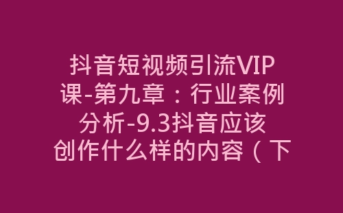 抖音短视频引流VIP课-第九章：行业案例分析-9.3抖音应该创作什么样的内容（下：如何-网赚项目