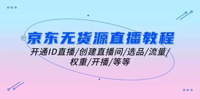 京东无货源直播全攻略：开通直播、创建直播间、选品技巧与流量提升-网赚项目