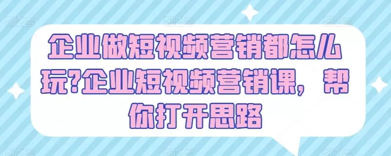 企业短视频营销攻略：避坑指南与创意运营技巧-网赚项目