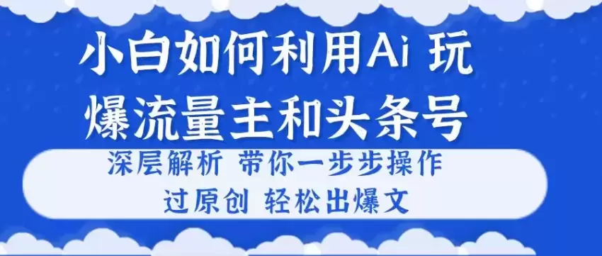 如何利用AI创作爆文：从零开始掌握流量主和头条号-网赚项目