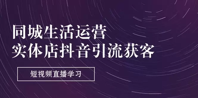 深入解析本地生活运营：抖音引流获客的技巧与实操-网赚项目