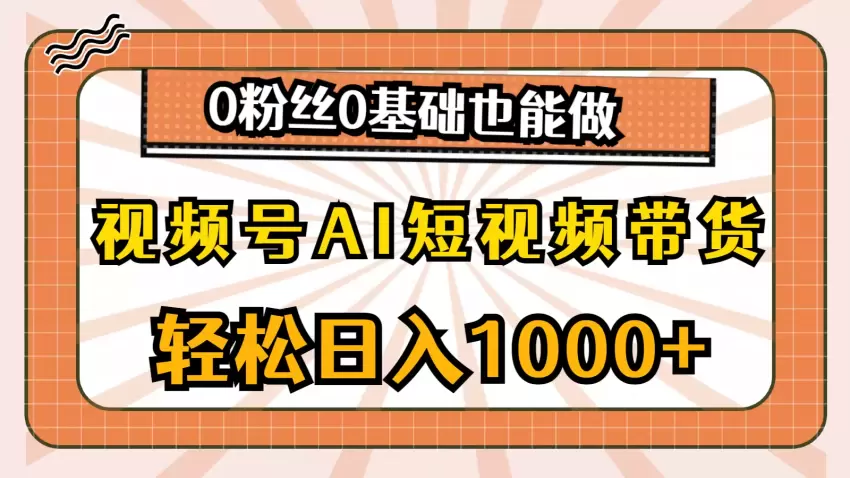 视频号AI短视频带货全攻略：零基础零粉丝的轻创业指南-网赚项目