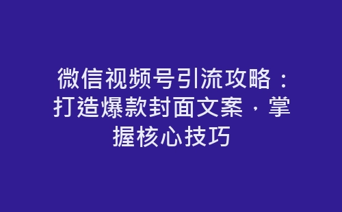 微信视频号引流攻略：打造爆款封面文案，掌握核心技巧-网赚项目